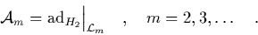 \begin{displaymath}
\quad
{\cal A}_m = \mbox{\rm ad}_{H_2} \Big\vert _{{\bf\cal L}_m} \quad, \quad
m=2,3,\ldots \quad.
\end{displaymath}