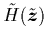 $\tilde{H}(\tilde{{\mbox{\protect\boldmath$z$}}})$