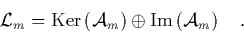 \begin{displaymath}
\quad \L _m = \mbox{Ker}\left({\cal A}_m\right) \oplus \mbox{Im}\left({\cal A}_m\right) \quad.
\end{displaymath}