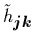 $\tilde{h}_{{\mbox{\protect\footnotesize\protect\boldmath$j$}}{\mbox{\protect\footnotesize\protect\boldmath$k$}}}$