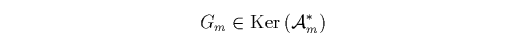 $\textstyle \parbox{11.5cm}{
\begin{displaymath}
G_m \in \mbox{Ker}\left({\cal A}_m^*\right)
\end{displaymath}}$