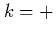 $k=+$