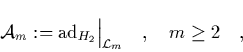 \begin{displaymath}
\quad {\cal A}_m := \mbox{\rm ad}_{H_2} \Big\vert _{\L _m} \quad, \quad m \geq 2 \quad,
\end{displaymath}