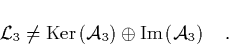 \begin{displaymath}
\quad \L _3 \neq \mbox{Ker}\left({\cal A}_3\right) \oplus \mbox{Im}\left({\cal A}_3\right) \quad.
\end{displaymath}