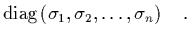 $\displaystyle \mbox{diag}\left(\sigma_1,\sigma_2,\ldots,\sigma_n\right) \quad.$