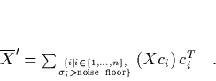 \begin{displaymath}
\quad \overline{X}' = \sum_{ { \{i\mid i\in\{1,\ldots,n\}...
...{\rm noise \ floor} \} } }
\left( Xc_i \right) c_i^T \quad.
\end{displaymath}