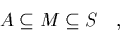 \begin{displaymath}
\quad A \subseteq M \subseteq S \quad,
\end{displaymath}