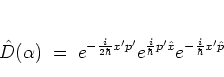 \begin{displaymath}
\hat{D}(\alpha) \; = \; e^{-\frac{i}{2\hbar} x' p'}
e^{ \frac{i}{ \hbar} p'{\hat{x}}}
e^{-\frac{i}{ \hbar} x'{\hat{p}}}
\end{displaymath}