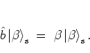 \begin{displaymath}
\b\left\vert \beta \right>_{\rm s} \; = \; \beta \left\vert \beta \right>_{\rm s}.
\end{displaymath}