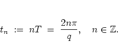 \begin{displaymath}
t_n \; := \; nT
\; = \; \frac{2n\pi}{q}
, \quad n\in\mathbb{Z}.
\end{displaymath}