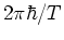 $2\pi\hbar/T$