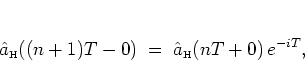 \begin{displaymath}
{\hat{a}_{\mbox{\tiny H}}}((n+1)T-0) \; = \; {\hat{a}_{\mbox{\tiny H}}}(nT+0) \, e^{-iT},
\end{displaymath}
