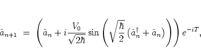 \begin{displaymath}
{\hat{a}}_{n+1} \; = \; \left( {\hat{a}}_n+i\frac{V_0}{\sqr...
...}_n^\dagger + {\hat{a}}_n
\right)
\right)
\right)
e^{-iT},
\end{displaymath}