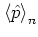 $\left< {\hat{p}} \right>_n$