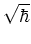 $\sqrt{\hbar}$