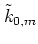 $\tilde{k}_{0,m}$