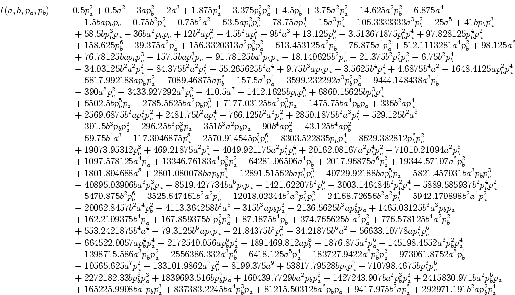 \begin{eqnarray*}
I(a,b,p_a,p_b) & = &
%**************************************...
...6 p_b p_a
+9417.975 b^2 a p_a^6
+292971.191 b^2 a p_b^2 p_a^4
\end{eqnarray*}
